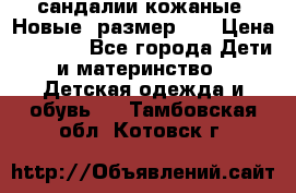 сандалии кожаные. Новые. размер 20 › Цена ­ 1 300 - Все города Дети и материнство » Детская одежда и обувь   . Тамбовская обл.,Котовск г.